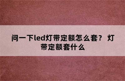 问一下led灯带定额怎么套？ 灯带定额套什么